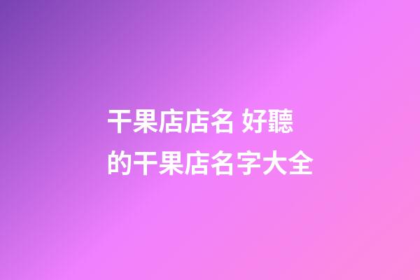 干果店店名 好聽的干果店名字大全
